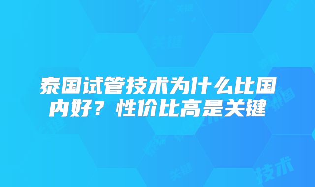 泰国试管技术为什么比国内好?性价比高是关键