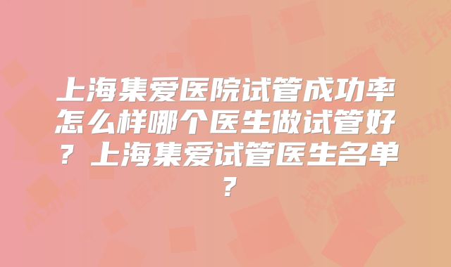 上海集爱医院试管成功率怎么样哪个医生做试管好？上海集爱试管医生名单？