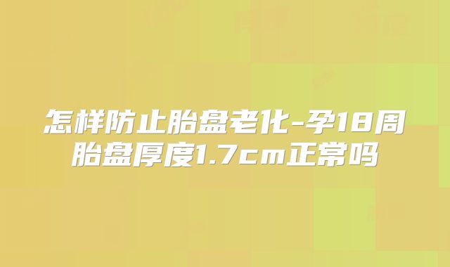 怎样防止胎盘老化-孕18周胎盘厚度1.7cm正常吗