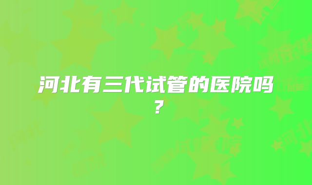 河北有三代试管的医院吗？