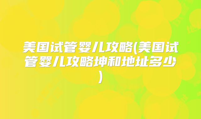 美国试管婴儿攻略(美国试管婴儿攻略坤和地址多少)