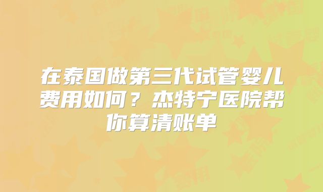 在泰国做第三代试管婴儿费用如何?杰特宁医院帮你算清账单