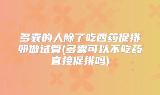 多囊的人除了吃西药促排卵做试管(多囊可以不吃药直接促排吗)