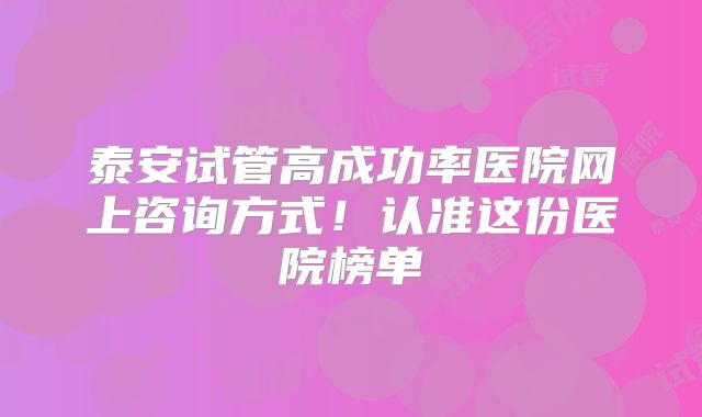 泰安试管高成功率医院网上咨询方式！认准这份医院榜单