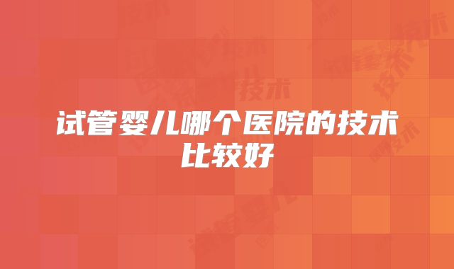 试管婴儿哪个医院的技术比较好