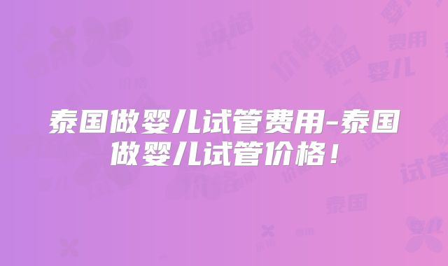 泰国做婴儿试管费用-泰国做婴儿试管价格！