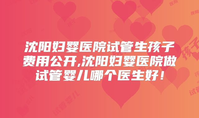 沈阳妇婴医院试管生孩子费用公开,沈阳妇婴医院做试管婴儿哪个医生好!