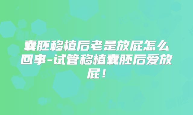 囊胚移植后老是放屁怎么回事-试管移植囊胚后爱放屁！