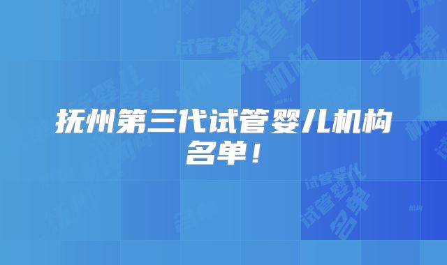 抚州第三代试管婴儿机构名单！