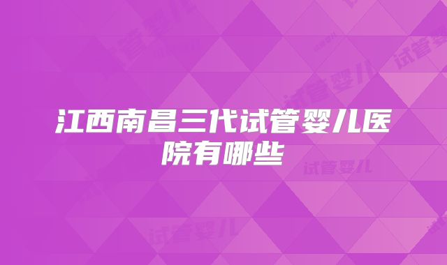 江西南昌三代试管婴儿医院有哪些