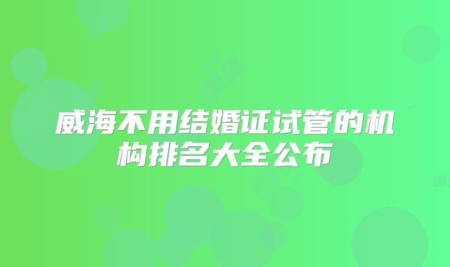 威海不用结婚证试管的机构排名大全公布