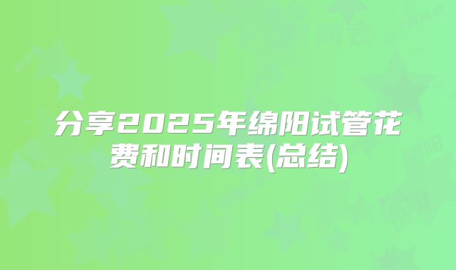 分享2025年绵阳试管花费和时间表(总结)