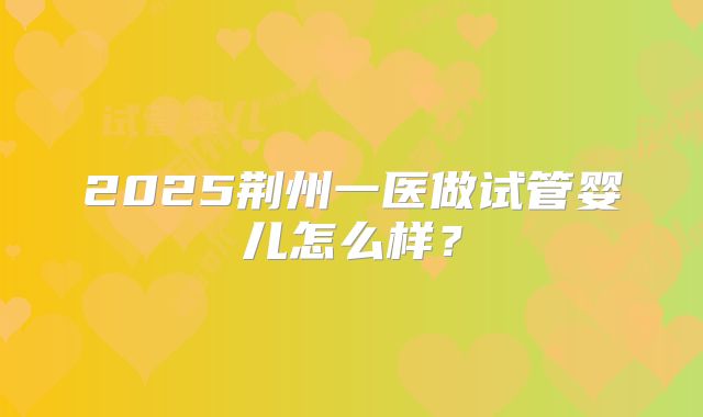 2025荆州一医做试管婴儿怎么样？