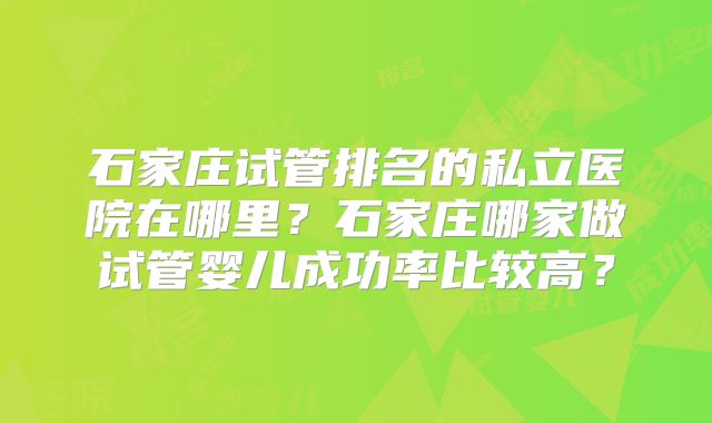 石家庄试管排名的私立医院在哪里？石家庄哪家做试管婴儿成功率比较高？