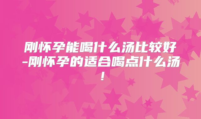 刚怀孕能喝什么汤比较好-刚怀孕的适合喝点什么汤！