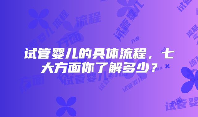 试管婴儿的具体流程，七大方面你了解多少？