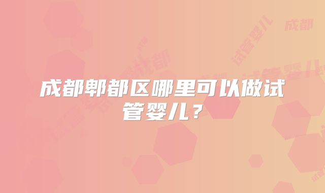 成都郫都区哪里可以做试管婴儿？