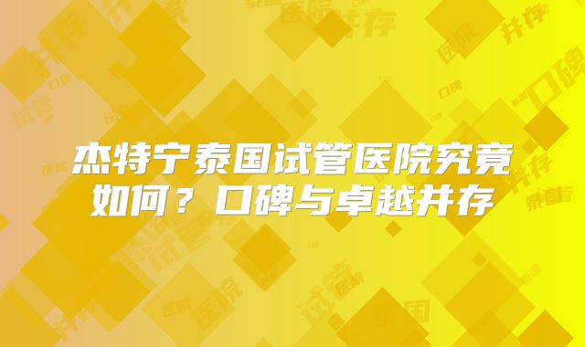 杰特宁泰国试管医院究竟如何？口碑与卓越并存