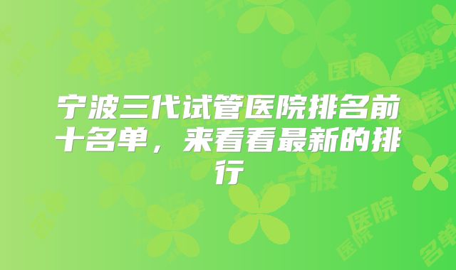 宁波三代试管医院排名前十名单，来看看最新的排行