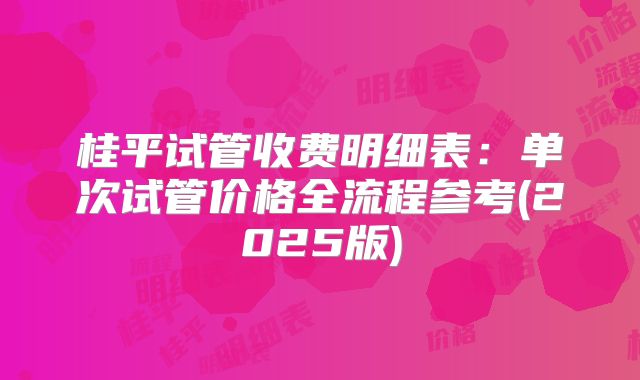桂平试管收费明细表:单次试管价格全流程参考(2025版)