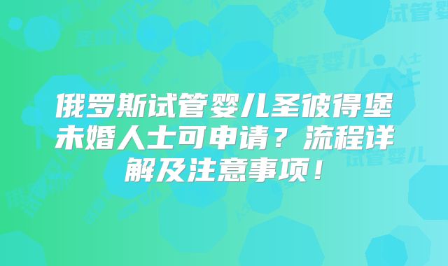 俄罗斯试管婴儿圣彼得堡未婚人士可申请?流程详解及注意事项!