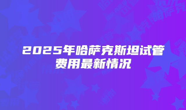 2025年哈萨克斯坦试管费用最新情况