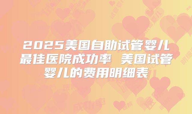 2025美国自助试管婴儿最佳医院成功率 美国试管婴儿的费用明细表