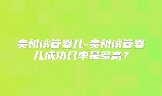 贵州试管婴儿-贵州试管婴儿成功几率是多高？