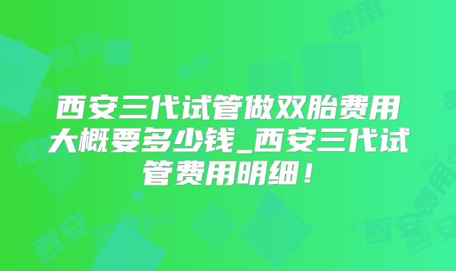 西安三代试管做双胎费用大概要多少钱_西安三代试管费用明细!