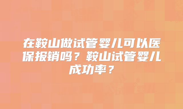在鞍山做试管婴儿可以医保报销吗？鞍山试管婴儿成功率？