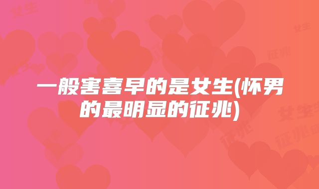 一般害喜早的是女生(怀男的最明显的征兆)