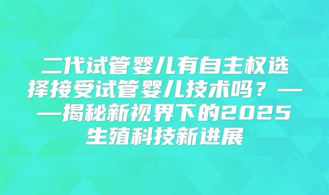 二代试管婴儿有自主权选择接受试管婴儿技术吗？——揭秘新视界下的2025生殖科技新进展