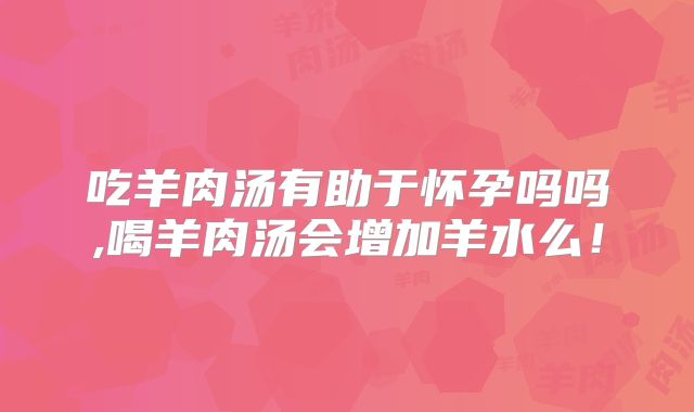 吃羊肉汤有助于怀孕吗吗,喝羊肉汤会增加羊水么!
