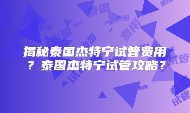揭秘泰国杰特宁试管费用？泰国杰特宁试管攻略？