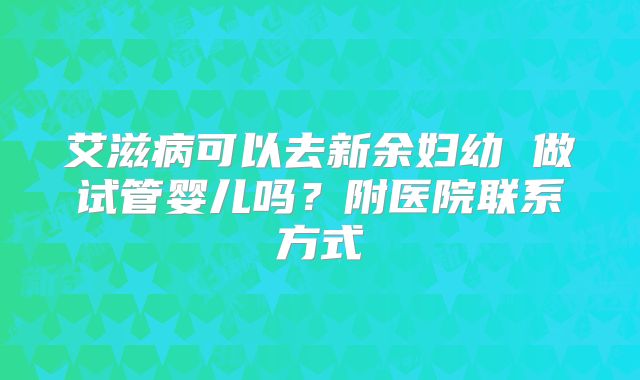 艾滋病可以去新余妇幼 做试管婴儿吗？附医院联系方式
