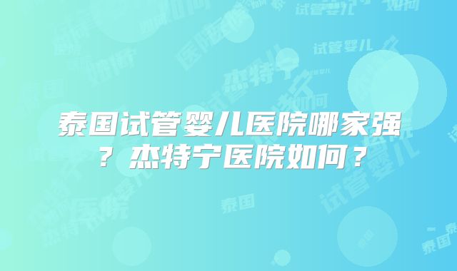 泰国试管婴儿医院哪家强？杰特宁医院如何？