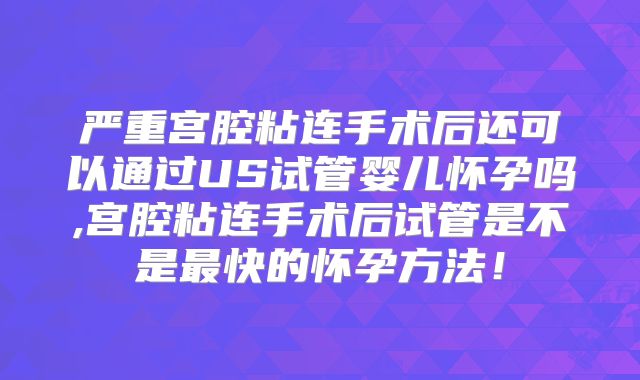 严重宫腔粘连手术后还可以通过US试管婴儿怀孕吗,宫腔粘连手术后试管是不是最快的怀孕方法!