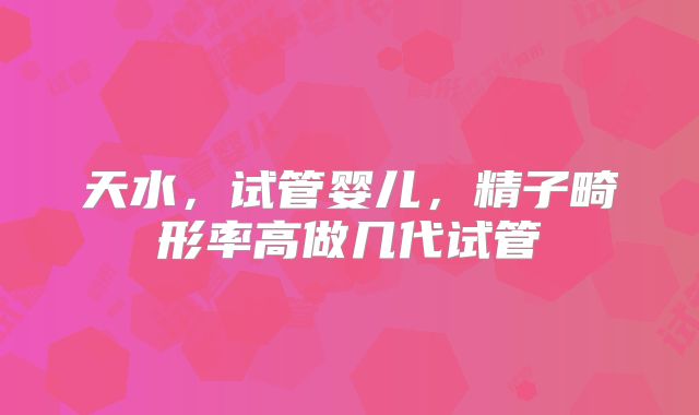 天水，试管婴儿，精子畸形率高做几代试管