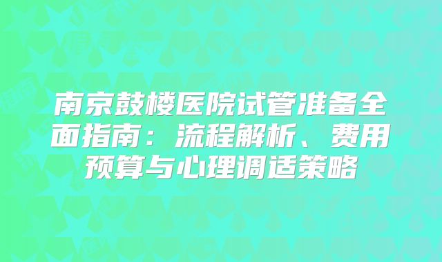 南京鼓楼医院试管准备全面指南：流程解析、费用预算与心理调适策略
