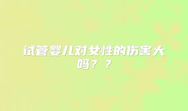 试管婴儿对女性的伤害大吗？？