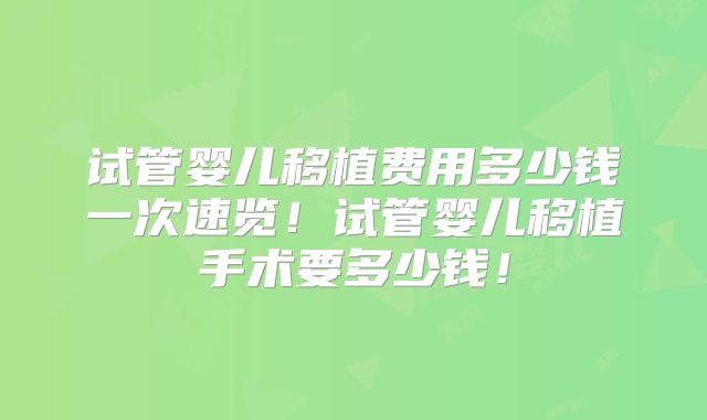 试管婴儿移植费用多少钱一次速览!试管婴儿移植手术要多少钱!
