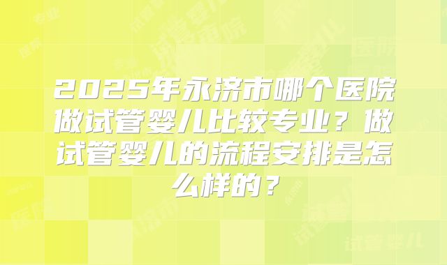 2025年永济市哪个医院做试管婴儿比较专业?做试管婴儿的流程安排是怎么样的?