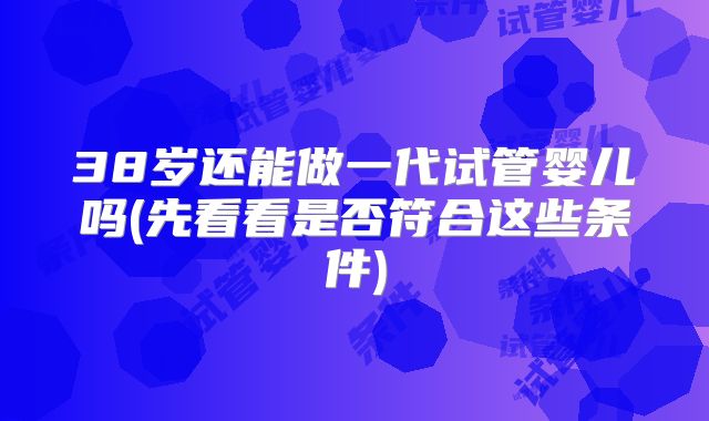 38岁还能做一代试管婴儿吗(先看看是否符合这些条件)