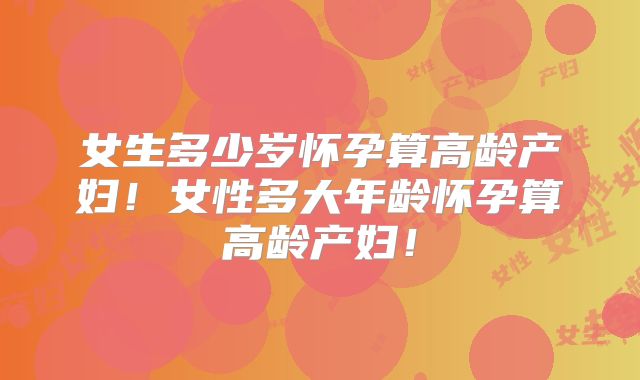 女生多少岁怀孕算高龄产妇！女性多大年龄怀孕算高龄产妇！