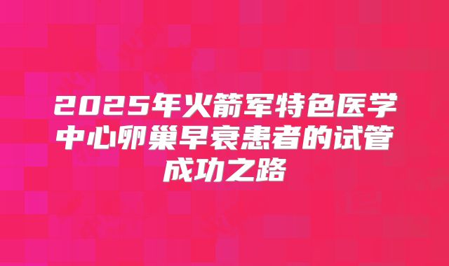 2025年火箭军特色医学中心卵巢早衰患者的试管成功之路