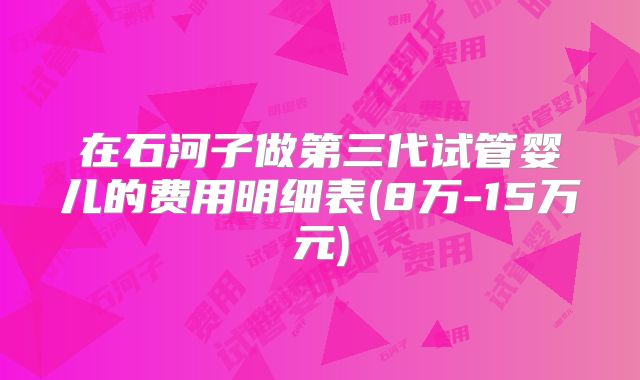 在石河子做第三代试管婴儿的费用明细表(8万-15万元)