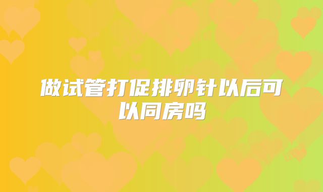 做试管打促排卵针以后可以同房吗