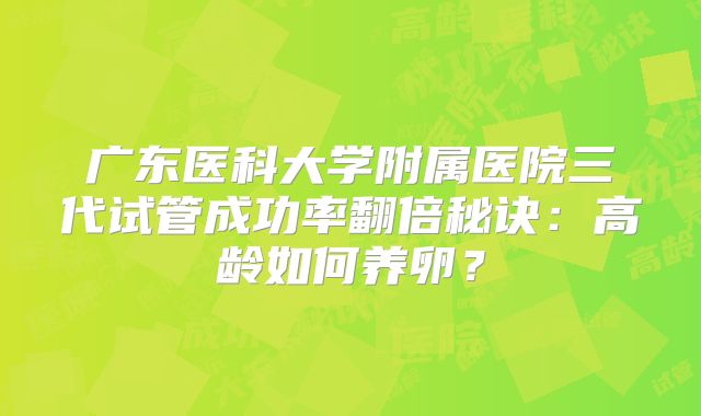 广东医科大学附属医院三代试管成功率翻倍秘诀：高龄如何养卵？