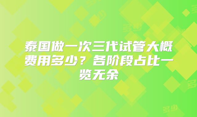 泰国做一次三代试管大概费用多少？各阶段占比一览无余