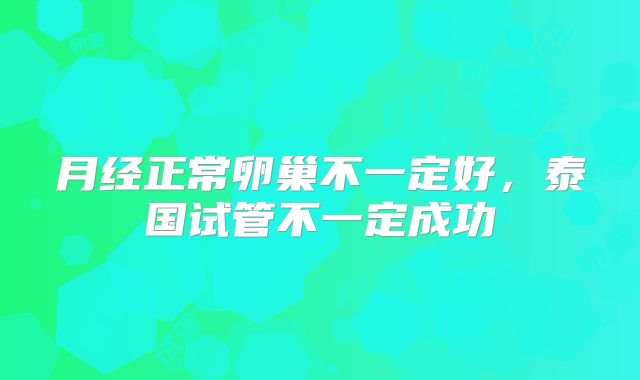 月经正常卵巢不一定好，泰国试管不一定成功
